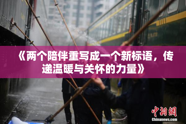《两个陪伴重写成一个新标语，传递温暖与关怀的力量》