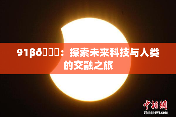 91β🔞：探索未来科技与人类的交融之旅
