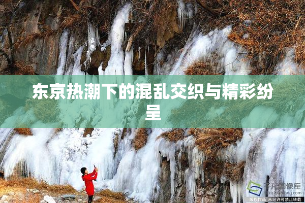 东京热潮下的混乱交织与精彩纷呈