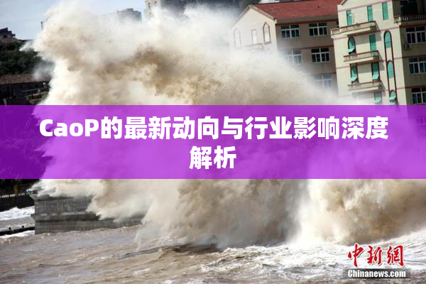 CaoP的最新动向与行业影响深度解析