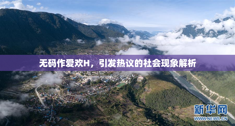 无码作爱欢H，引发热议的社会现象解析