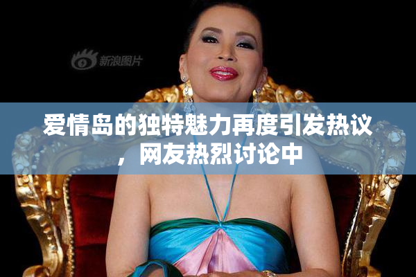 爱情岛的独特魅力再度引发热议，网友热烈讨论中