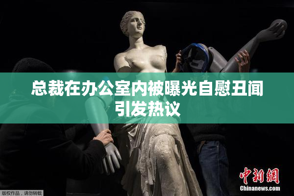 总裁在办公室内被曝光自慰丑闻引发热议