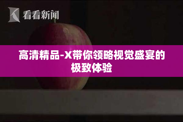 高清精品-X带你领略视觉盛宴的极致体验