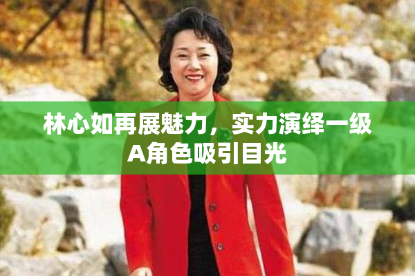 林心如再展魅力，实力演绎一级A角色吸引目光