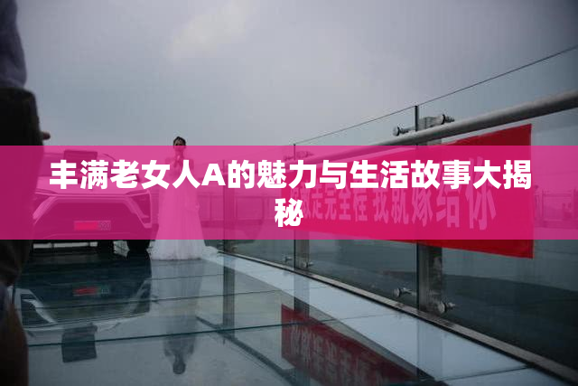丰满老女人A的魅力与生活故事大揭秘