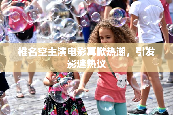 椎名空主演电影再掀热潮，引发影迷热议