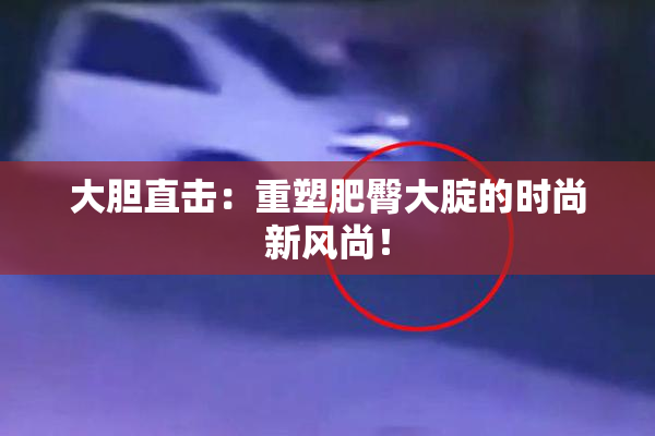 大胆直击：重塑肥臀大腚的时尚新风尚！