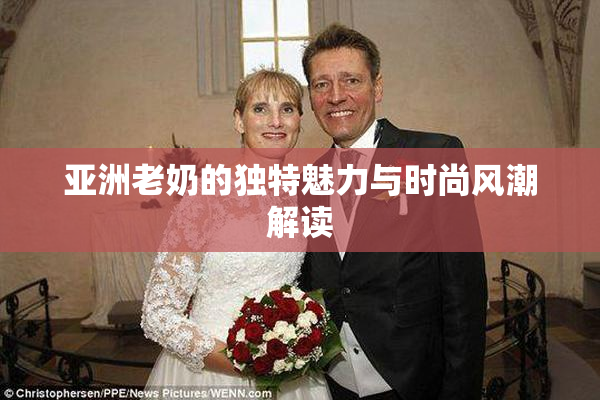 亚洲老奶的独特魅力与时尚风潮解读