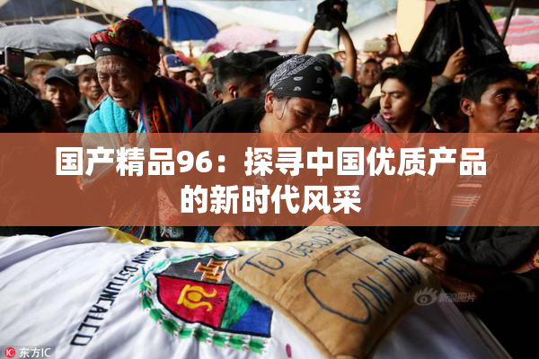 国产精品96：探寻中国优质产品的新时代风采