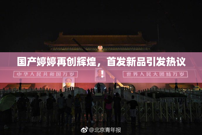 国产婷婷再创辉煌，首发新品引发热议！