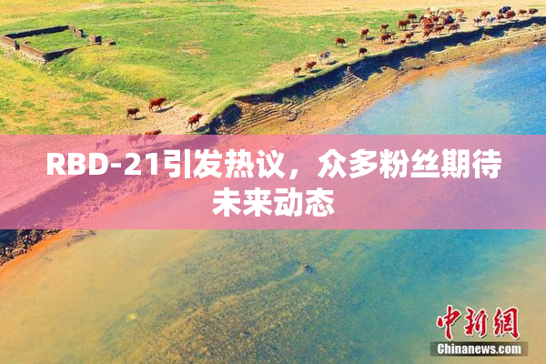 RBD-21引发热议，众多粉丝期待未来动态
