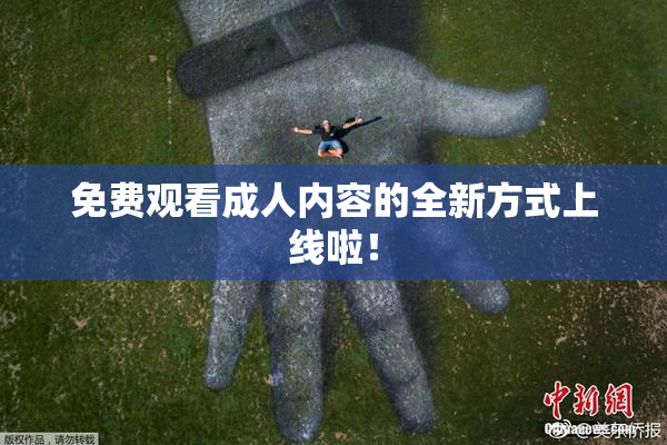 免费观看成人内容的全新方式上线啦！