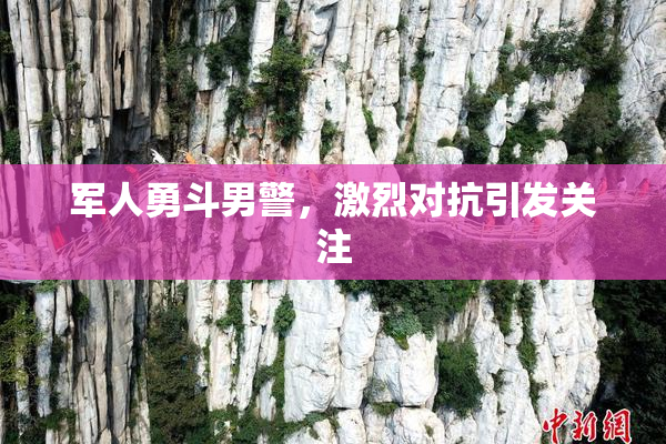 军人勇斗男警，激烈对抗引发关注