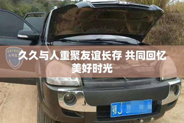久久与人重聚友谊长存 共同回忆美好时光
