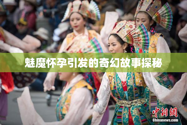 魅魔怀孕引发的奇幻故事探秘