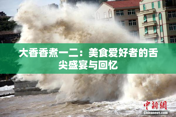 大香香煮一二：美食爱好者的舌尖盛宴与回忆