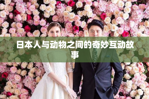 日本人与动物之间的奇妙互动故事
