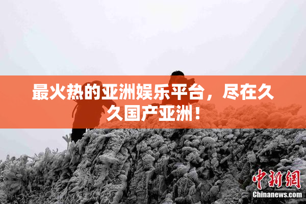 最火热的亚洲娱乐平台，尽在久久国产亚洲！