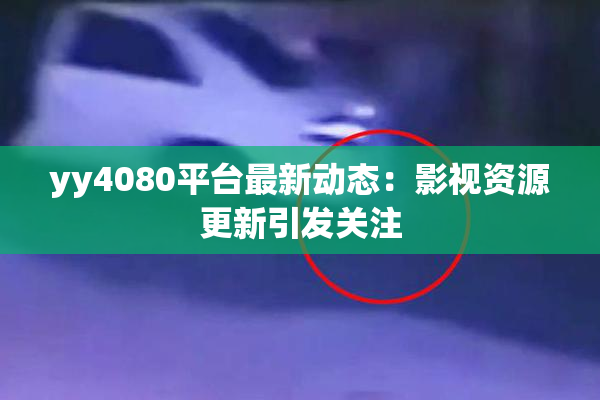 yy4080平台最新动态：影视资源更新引发关注