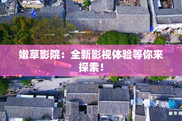 嫩草影院：全新影视体验等你来探索！