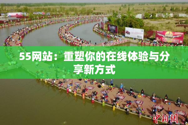 55网站：重塑你的在线体验与分享新方式