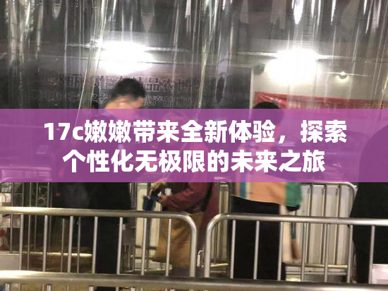 17c嫩嫩带来全新体验，探索个性化无极限的未来之旅