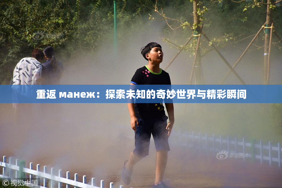 重返 манеж：探索未知的奇妙世界与精彩瞬间