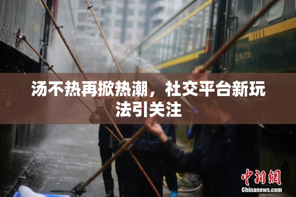 汤不热再掀热潮，社交平台新玩法引关注