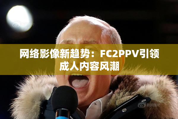 网络影像新趋势：FC2PPV引领成人内容风潮