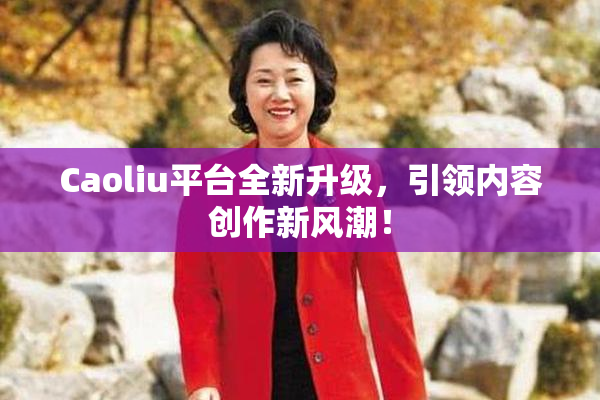 Caoliu平台全新升级，引领内容创作新风潮！