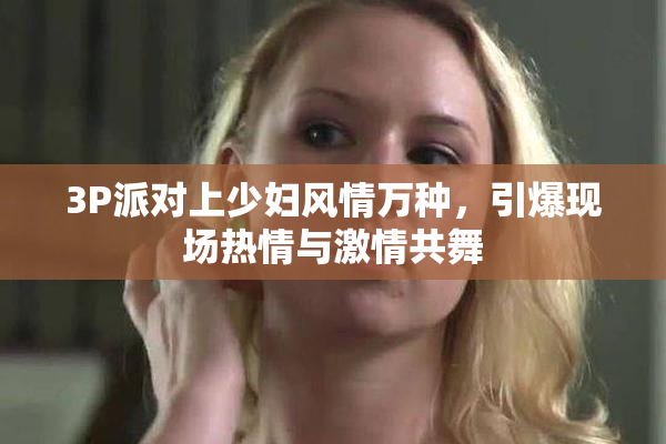 3P派对上少妇风情万种，引爆现场热情与激情共舞