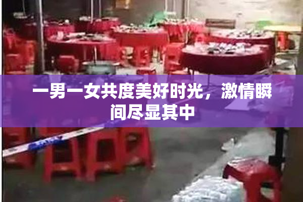 一男一女共度美好时光，激情瞬间尽显其中