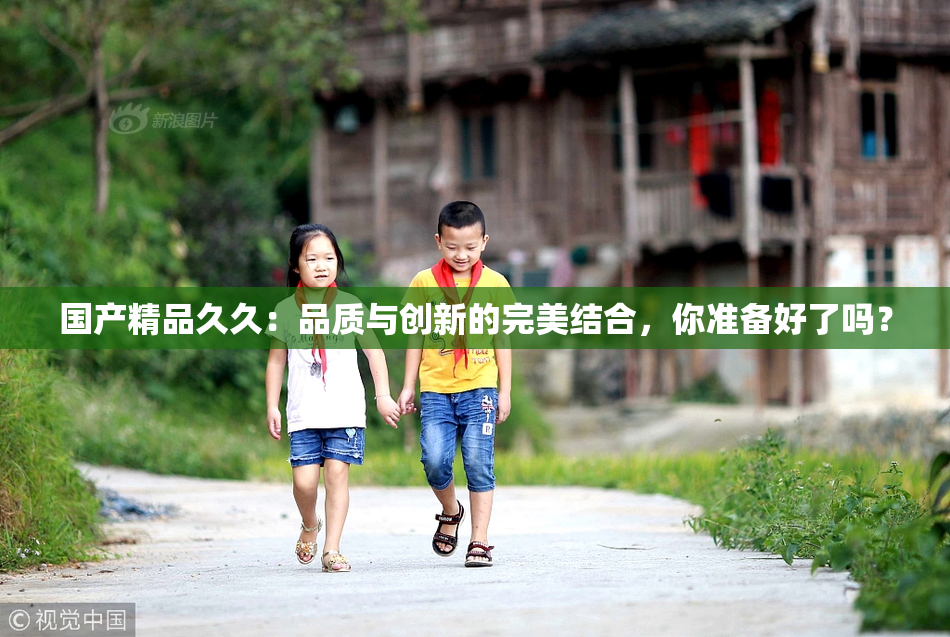 国产精品久久：品质与创新的完美结合，你准备好了吗？