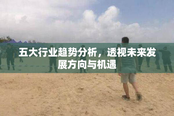 五大行业趋势分析，透视未来发展方向与机遇