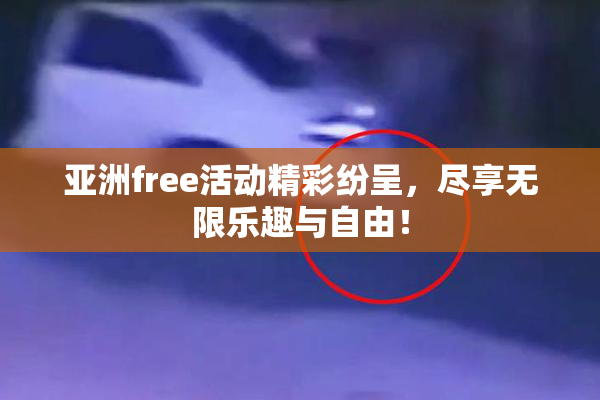 亚洲free活动精彩纷呈，尽享无限乐趣与自由！
