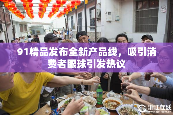 91精品发布全新产品线，吸引消费者眼球引发热议