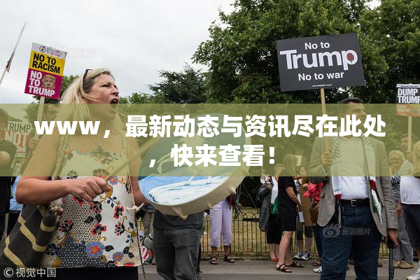 www，最新动态与资讯尽在此处，快来查看！