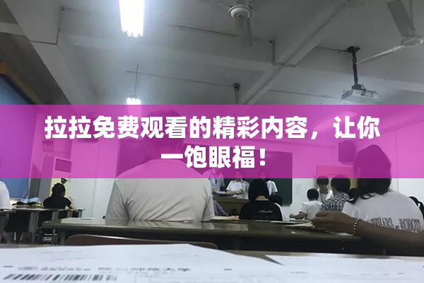 拉拉免费观看的精彩内容，让你一饱眼福！
