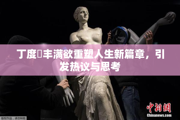 丁度巜丰满欲重塑人生新篇章，引发热议与思考