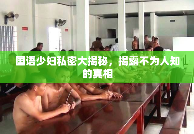 国语少妇私密大揭秘，揭露不为人知的真相