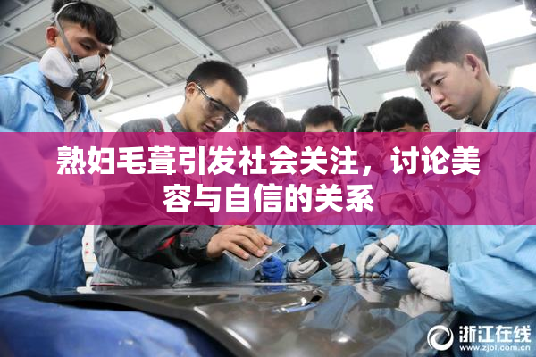 熟妇毛葺引发社会关注，讨论美容与自信的关系
