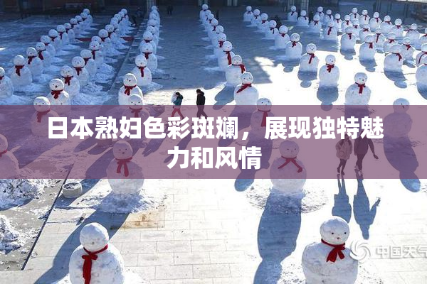 日本熟妇色彩斑斓，展现独特魅力和风情