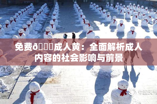 免费🔞成人黄：全面解析成人内容的社会影响与前景