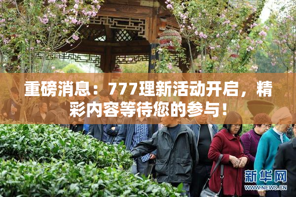 重磅消息：777理新活动开启，精彩内容等待您的参与！