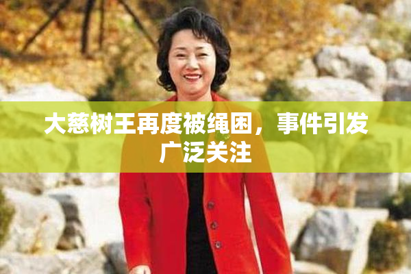 大慈树王再度被绳困，事件引发广泛关注