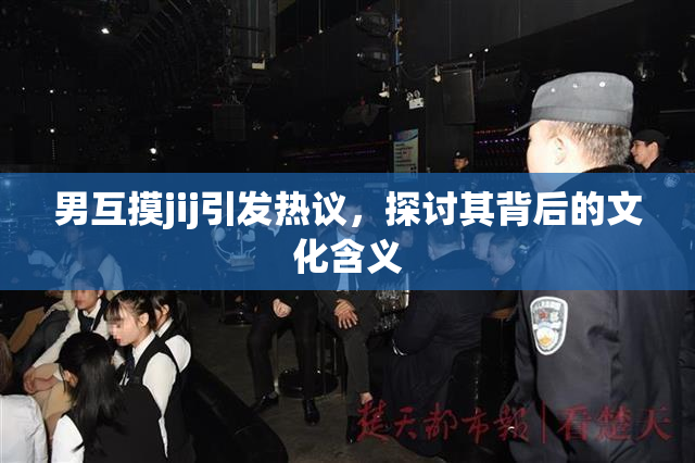 男互摸jij引发热议，探讨其背后的文化含义