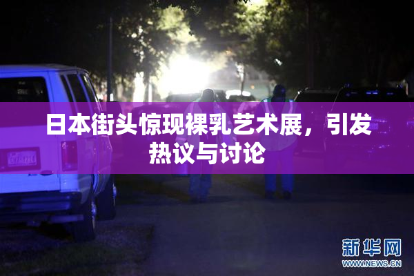 日本街头惊现裸乳艺术展，引发热议与讨论
