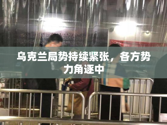 乌克兰局势持续紧张，各方势力角逐中