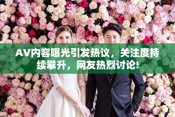 AV内容曝光引发热议，关注度持续攀升，网友热烈讨论!
